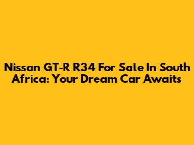 Nissan GT-R R34 For Sale In South Africa: Your Dream Car Awaits