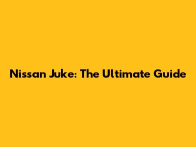Nissan Juke: The Ultimate Guide