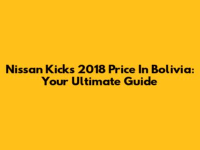 Nissan Kicks 2018 Price In Bolivia: Your Ultimate Guide