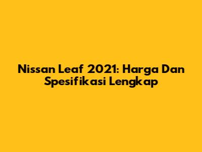 Nissan Leaf 2021: Harga Dan Spesifikasi Lengkap