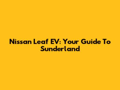 Nissan Leaf EV: Your Guide To Sunderland