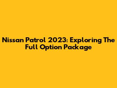 Nissan Patrol 2023: Exploring The Full Option Package