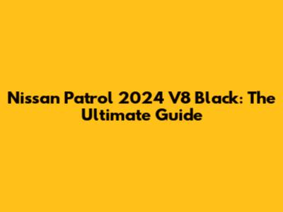 Nissan Patrol 2024 V8 Black: The Ultimate Guide