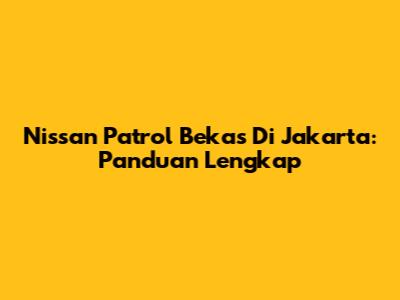 Nissan Patrol Bekas Di Jakarta: Panduan Lengkap