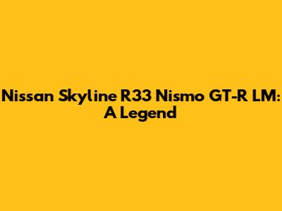 Nissan Skyline R33 Nismo GT-R LM: A Legend