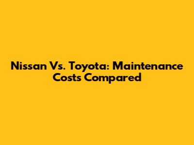 Nissan Vs. Toyota: Maintenance Costs Compared
