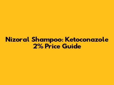 Nizoral Shampoo: Ketoconazole 2% Price Guide