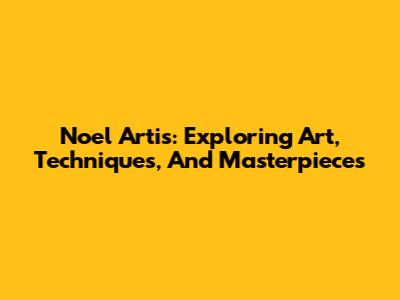 Noel Artis: Exploring Art, Techniques, And Masterpieces