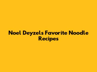 Noel Deyzel's Favorite Noodle Recipes