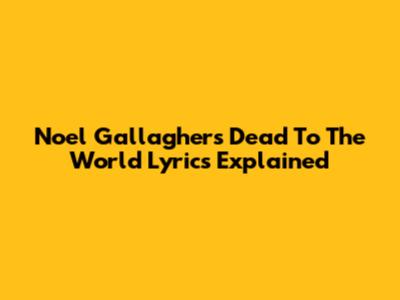 Noel Gallagher's 'Dead To The World' Lyrics Explained