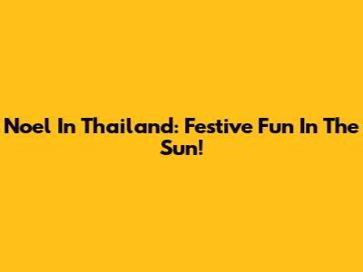 Noel In Thailand: Festive Fun In The Sun!