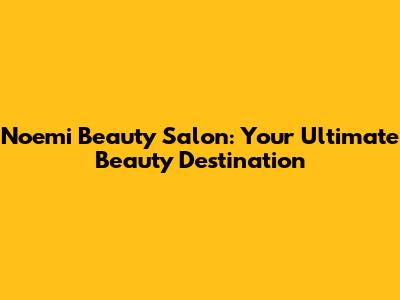 Noemi Beauty Salon: Your Ultimate Beauty Destination