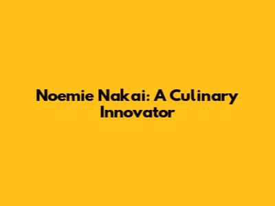Noemie Nakai: A Culinary Innovator