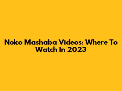 Noko Mashaba Videos: Where To Watch In 2023