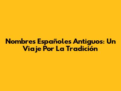 Nombres Españoles Antiguos: Un Viaje Por La Tradición