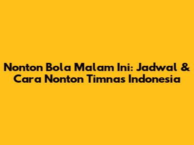 Nonton Bola Malam Ini: Jadwal & Cara Nonton Timnas Indonesia