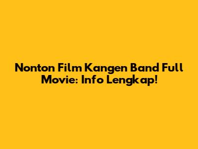 Nonton Film Kangen Band Full Movie: Info Lengkap!