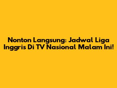 Nonton Langsung: Jadwal Liga Inggris Di TV Nasional Malam Ini!