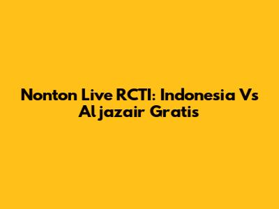 Nonton Live RCTI: Indonesia Vs Aljazair Gratis