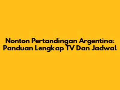 Nonton Pertandingan Argentina: Panduan Lengkap TV Dan Jadwal