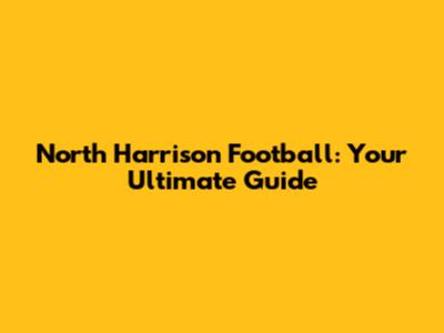 North Harrison Football: Your Ultimate Guide