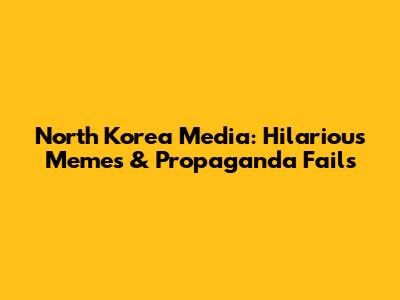 North Korea Media: Hilarious Memes & Propaganda Fails