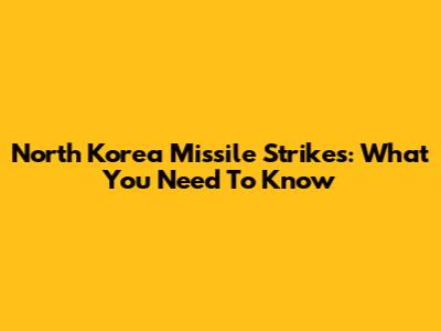 North Korea Missile Strikes: What You Need To Know