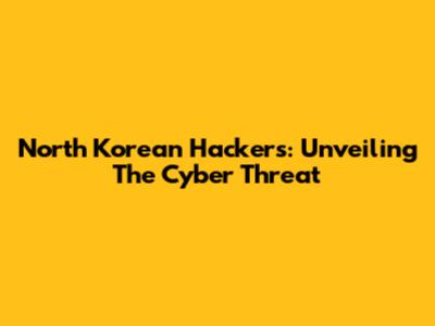 North Korean Hackers: Unveiling The Cyber Threat