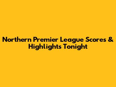 Northern Premier League Scores & Highlights Tonight