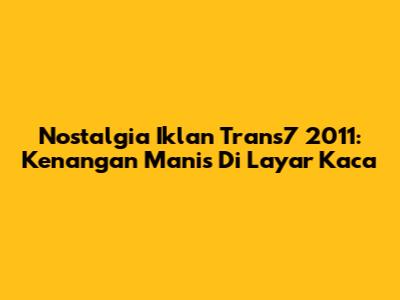 Nostalgia Iklan Trans7 2011: Kenangan Manis Di Layar Kaca
