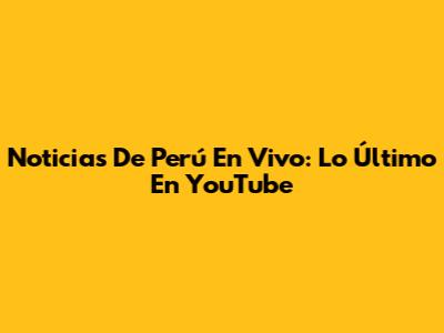 Noticias De Perú En Vivo: Lo Último En YouTube