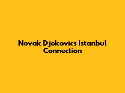 Novak Djokovic's Istanbul Connection