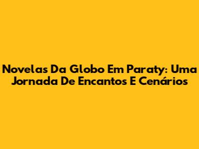 Novelas Da Globo Em Paraty: Uma Jornada De Encantos E Cenários