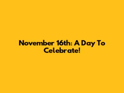 November 16th: A Day To Celebrate!