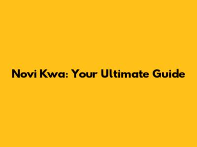 Novi Kwa: Your Ultimate Guide
