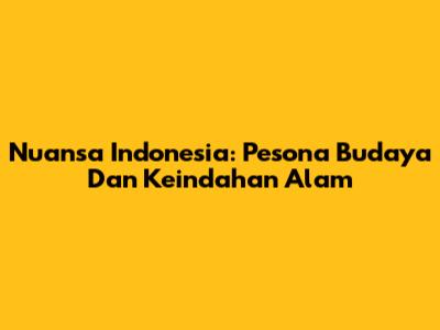 Nuansa Indonesia: Pesona Budaya Dan Keindahan Alam