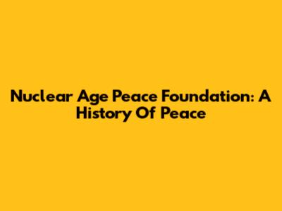 Nuclear Age Peace Foundation: A History Of Peace