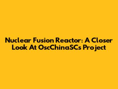 Nuclear Fusion Reactor: A Closer Look At OscChinaSC's Project