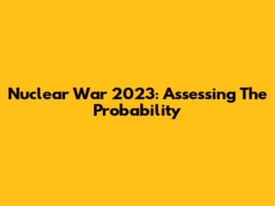 Nuclear War 2023: Assessing The Probability
