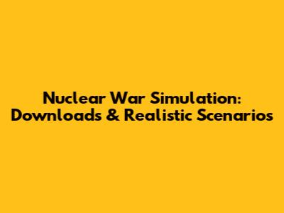Nuclear War Simulation: Downloads & Realistic Scenarios
