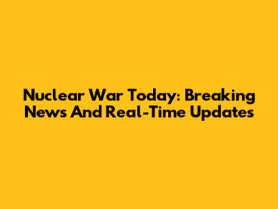 Nuclear War Today: Breaking News And Real-Time Updates