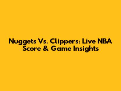 Nuggets Vs. Clippers: Live NBA Score & Game Insights