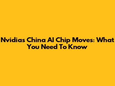 Nvidia's China AI Chip Moves: What You Need To Know