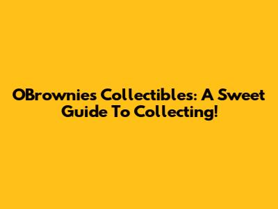 O'Brownies Collectibles: A Sweet Guide To Collecting!