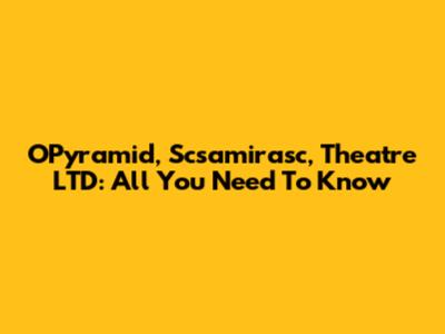O'Pyramid, Scsamirasc, Theatre LTD: All You Need To Know