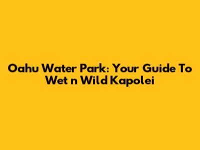 O'ahu Water Park: Your Guide To Wet 'n' Wild Kapolei
