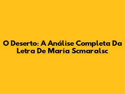 O Deserto: A Análise Completa Da Letra De Maria Scmaralsc