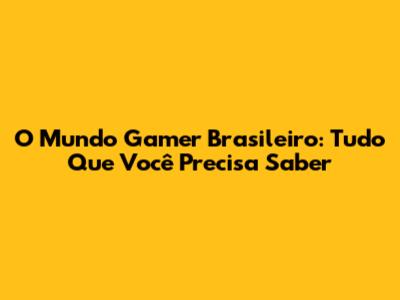 O Mundo Gamer Brasileiro: Tudo Que Você Precisa Saber