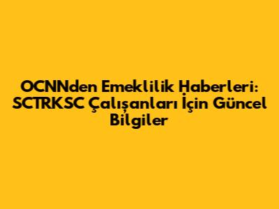 OCNN'den Emeklilik Haberleri: SCTRKSC Çalışanları İçin Güncel Bilgiler
