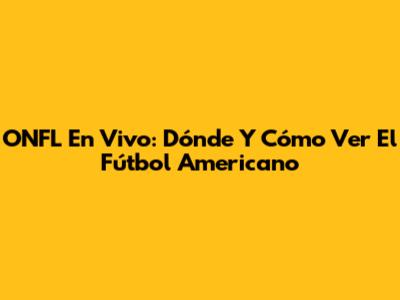 ONFL En Vivo: Dónde Y Cómo Ver El Fútbol Americano